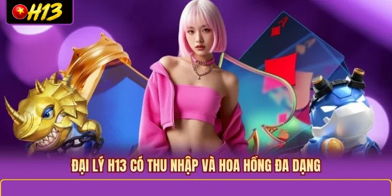 Đại lý H13 có thu nhập và hoa hồng đa dạng