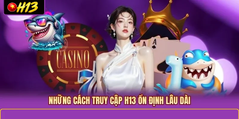 Những cách truy cập H13 ổn định lâu dài