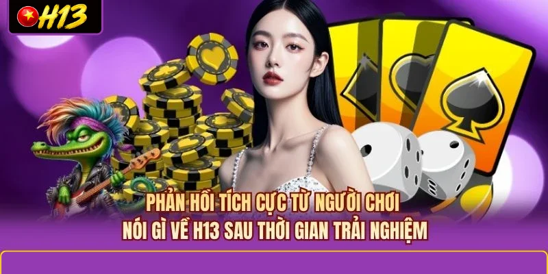 Phản hồi tích cực từ người chơi nói gì về H13 sau thời gian trải nghiệm