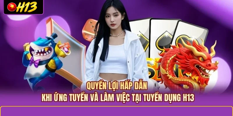 Quyền lợi hấp dẫn khi ứng tuyển và làm việc tại tuyển dụng H13