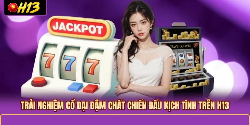 Trải nghiệm cổ đại đậm chất chiến đấu kịch tính trên H13